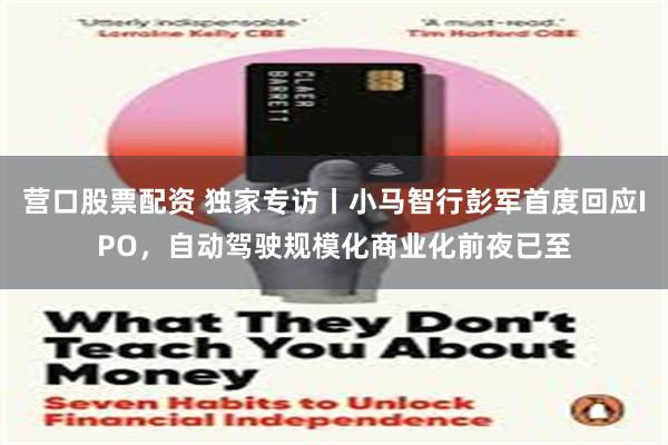 营口股票配资 独家专访丨小马智行彭军首度回应IPO，自动驾驶规模化商业化前夜已至