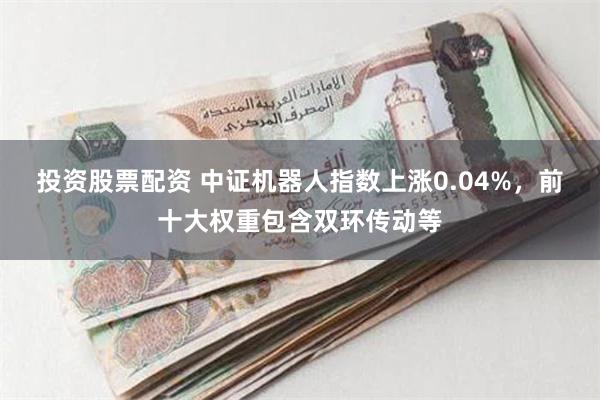 投资股票配资 中证机器人指数上涨0.04%，前十大权重包含双环传动等