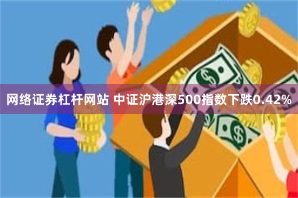 网络证券杠杆网站 中证沪港深500指数下跌0.42%