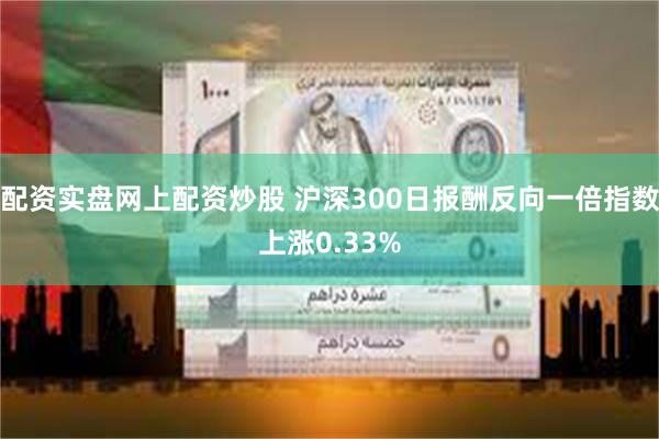 配资实盘网上配资炒股 沪深300日报酬反向一倍指数上涨0.33%