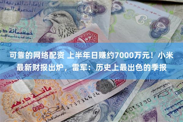 可靠的网络配资 上半年日赚约7000万元！小米最新财报出炉，雷军：历史上最出色的季报