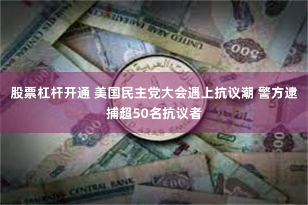 股票杠杆开通 美国民主党大会遇上抗议潮 警方逮捕超50名抗议者