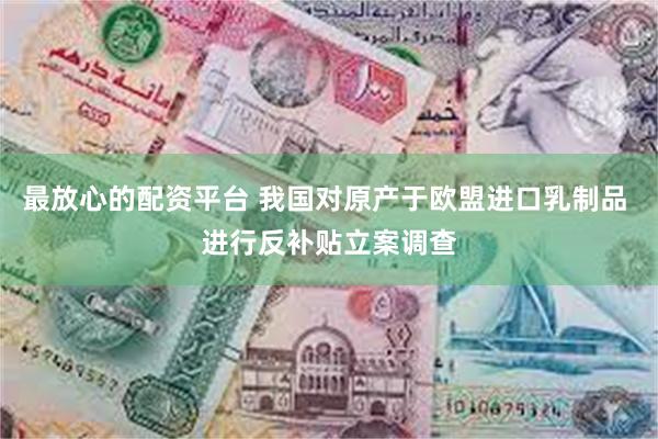 最放心的配资平台 我国对原产于欧盟进口乳制品 进行反补贴立案调查
