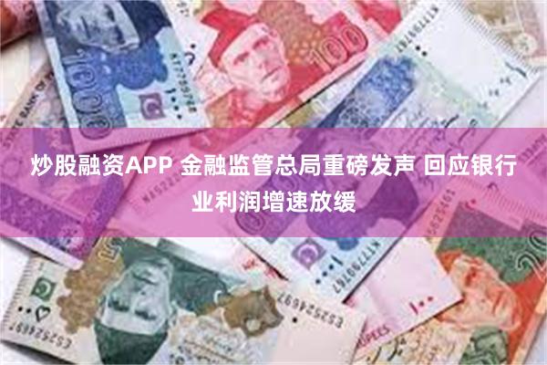 炒股融资APP 金融监管总局重磅发声 回应银行业利润增速放缓