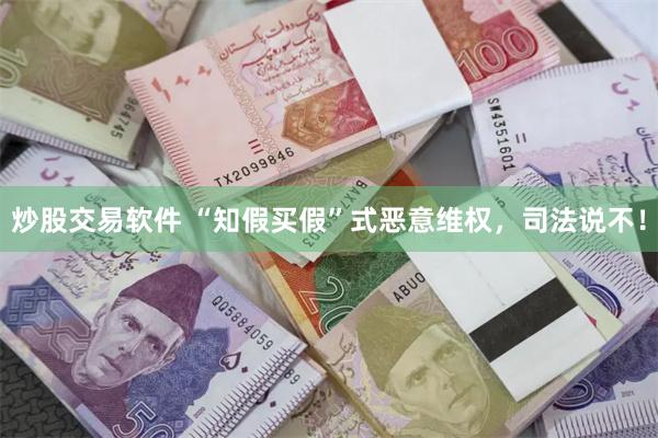 炒股交易软件 “知假买假”式恶意维权，司法说不！