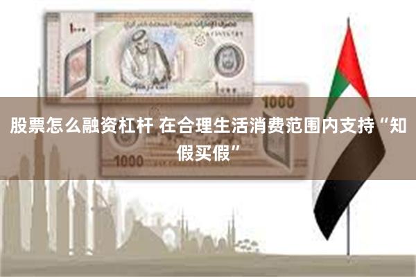 股票怎么融资杠杆 在合理生活消费范围内支持“知假买假”