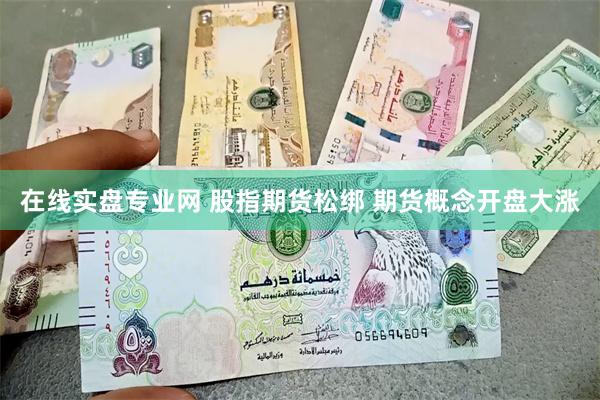 在线实盘专业网 股指期货松绑 期货概念开盘大涨