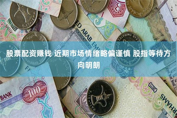 股票配资赚钱 近期市场情绪略偏谨慎 股指等待方向明朗