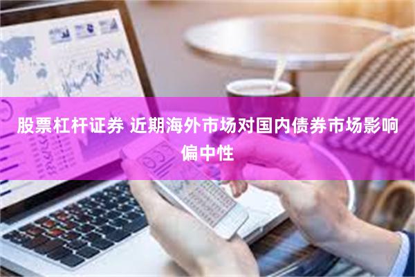 股票杠杆证券 近期海外市场对国内债券市场影响偏中性