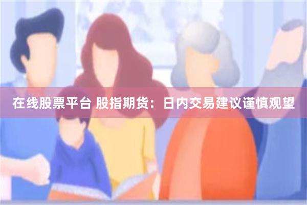 在线股票平台 股指期货：日内交易建议谨慎观望