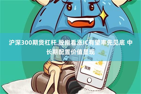 沪深300期货杠杆 股指看涨IC有望率先见底 中长期配置价值显现