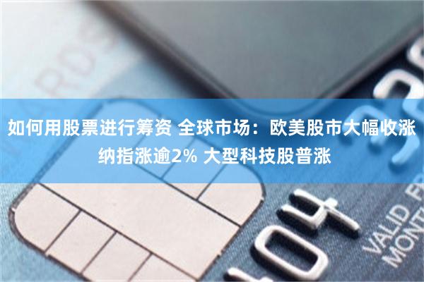 如何用股票进行筹资 全球市场：欧美股市大幅收涨 纳指涨逾2% 大型科技股普涨