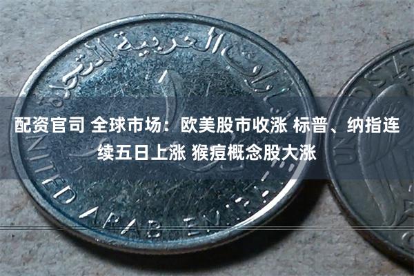 配资官司 全球市场：欧美股市收涨 标普、纳指连续五日上涨 猴痘概念股大涨