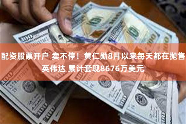 配资股票开户 卖不停！黄仁勋8月以来每天都在抛售英伟达 累计套现8676万美元