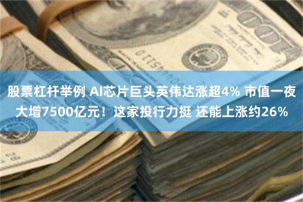 股票杠杆举例 AI芯片巨头英伟达涨超4% 市值一夜大增7500亿元！这家投行力挺 还能上涨约26%