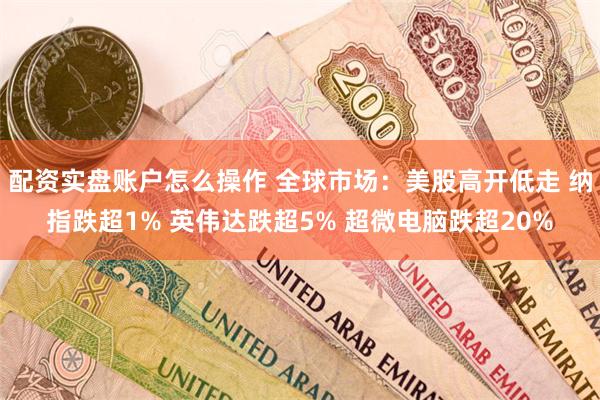 配资实盘账户怎么操作 全球市场：美股高开低走 纳指跌超1% 英伟达跌超5% 超微电脑跌超20%