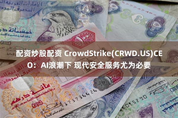 配资炒股配资 CrowdStrike(CRWD.US)CEO：AI浪潮下 现代安全服务尤为必要