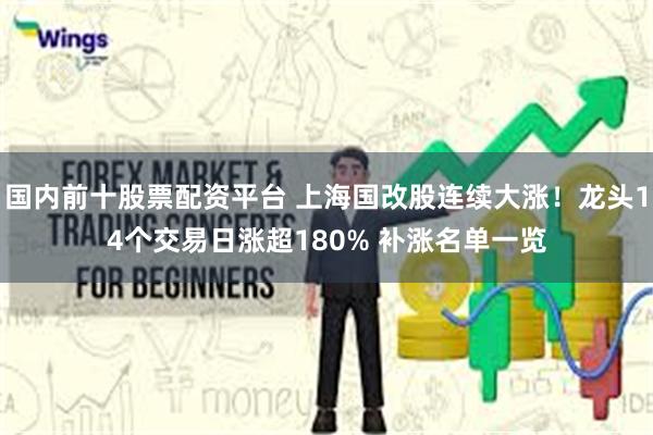 国内前十股票配资平台 上海国改股连续大涨！龙头14个交易日涨超180% 补涨名单一览