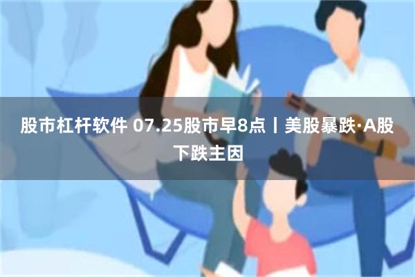股市杠杆软件 07.25股市早8点丨美股暴跌·A股下跌主因