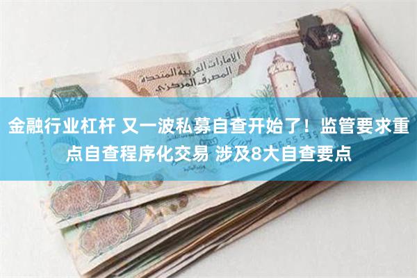 金融行业杠杆 又一波私募自查开始了！监管要求重点自查程序化交易 涉及8大自查要点
