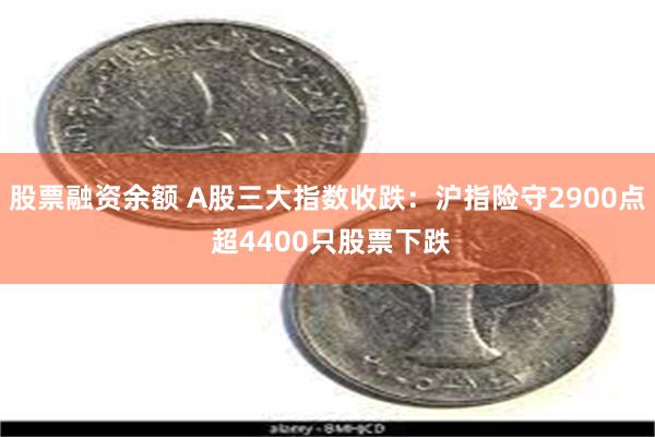 股票融资余额 A股三大指数收跌：沪指险守2900点 超4400只股票下跌