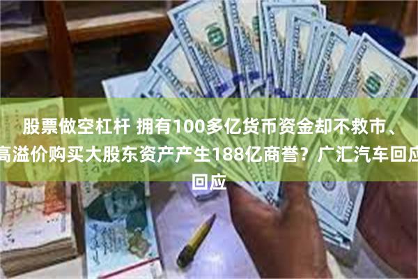 股票做空杠杆 拥有100多亿货币资金却不救市、高溢价购买大股东资产产生188亿商誉？广汇汽车回应