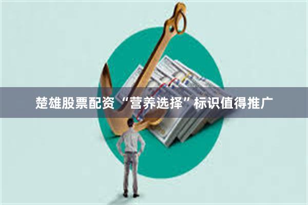 楚雄股票配资 “营养选择”标识值得推广