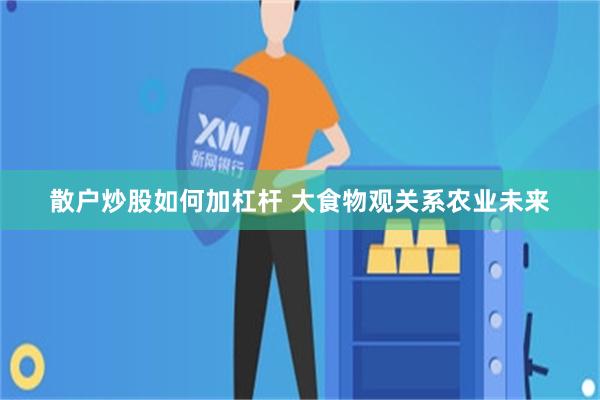 散户炒股如何加杠杆 大食物观关系农业未来