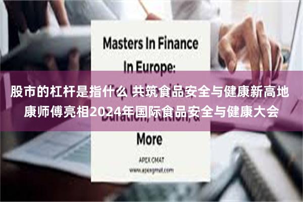 股市的杠杆是指什么 共筑食品安全与健康新高地 康师傅亮相2024年国际食品安全与健康大会