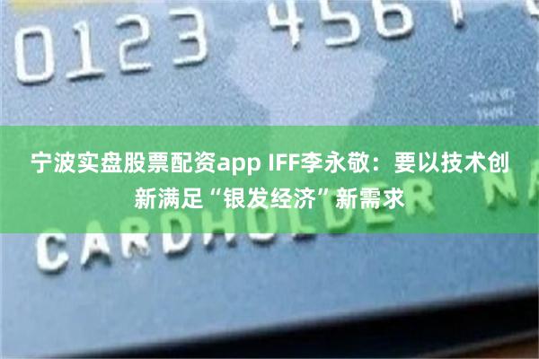 宁波实盘股票配资app IFF李永敬：要以技术创新满足“银发经济”新需求