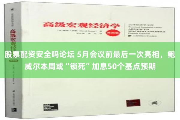 股票配资安全吗论坛 5月会议前最后一次亮相，鲍威尔本周或“锁死”加息50个基点预期