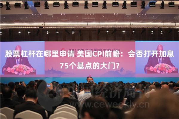 股票杠杆在哪里申请 美国CPI前瞻：会否打开加息75个基点的大门？