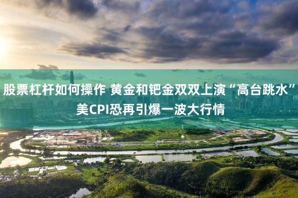 股票杠杆如何操作 黄金和钯金双双上演“高台跳水” 美CPI恐再引爆一波大行情