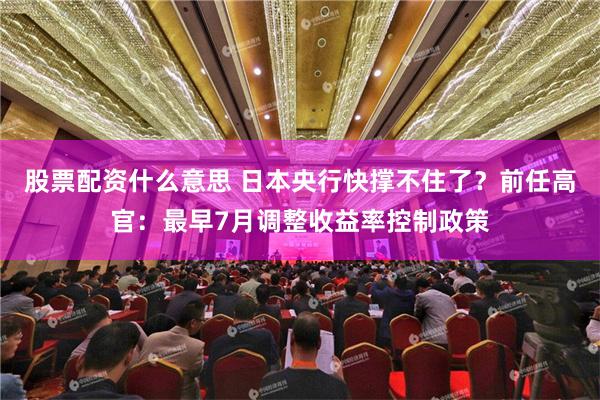 股票配资什么意思 日本央行快撑不住了？前任高官：最早7月调整收益率控制政策