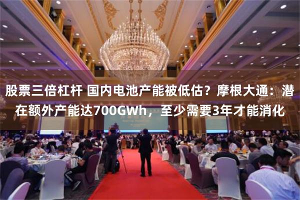 股票三倍杠杆 国内电池产能被低估？摩根大通：潜在额外产能达700GWh，至少需要3年才能消化