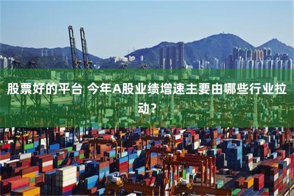 股票好的平台 今年A股业绩增速主要由哪些行业拉动？