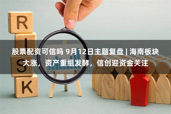 股票配资可信吗 9月12日主题复盘 | 海南板块大涨，资产重组发酵，信创迎资金关注