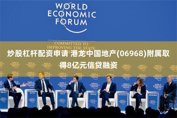 炒股杠杆配资申请 港龙中国地产(06968)附属取得8亿元信贷融资