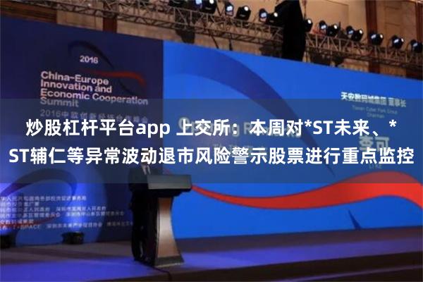 炒股杠杆平台app 上交所：本周对*ST未来、*ST辅仁等异常波动退市风险警示股票进行重点监控