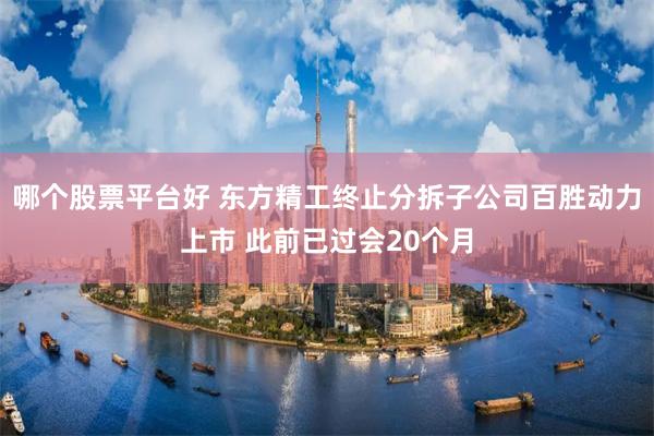 哪个股票平台好 东方精工终止分拆子公司百胜动力上市 此前已过会20个月