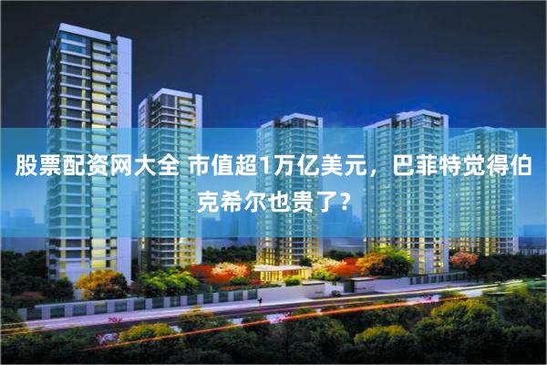 股票配资网大全 市值超1万亿美元，巴菲特觉得伯克希尔也贵了？