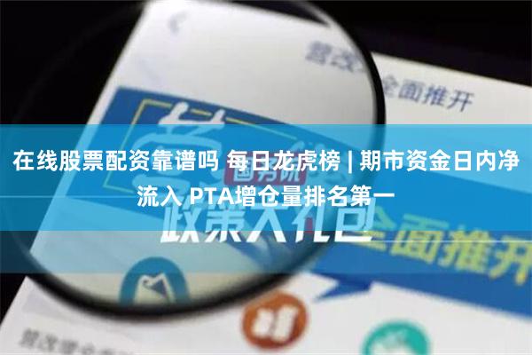 在线股票配资靠谱吗 每日龙虎榜 | 期市资金日内净流入 PTA增仓量排名第一