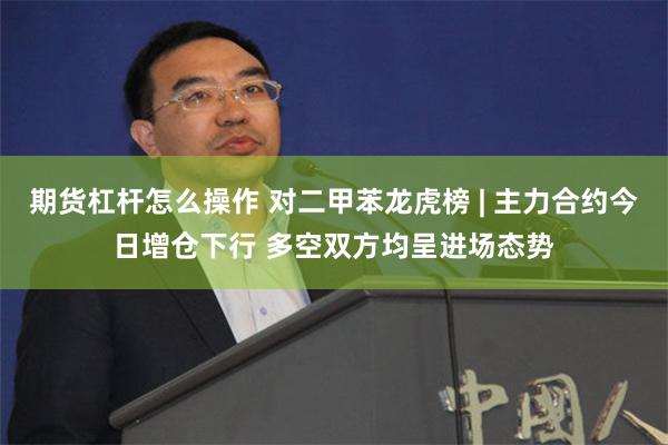 期货杠杆怎么操作 对二甲苯龙虎榜 | 主力合约今日增仓下行 多空双方均呈进场态势