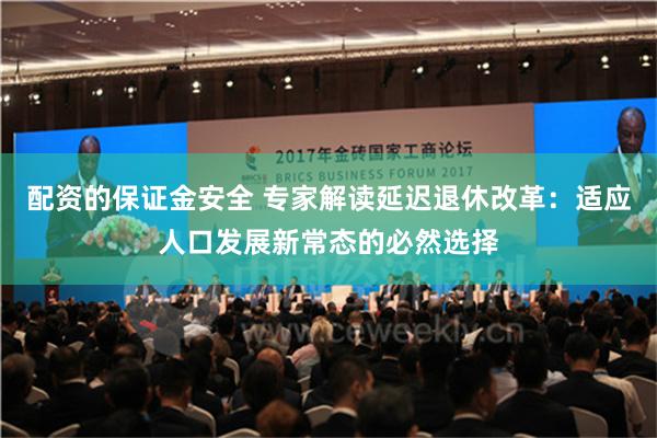 配资的保证金安全 专家解读延迟退休改革：适应人口发展新常态的必然选择