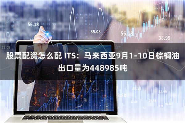 股票配资怎么配 ITS：马来西亚9月1-10日棕榈油出口量为448985吨