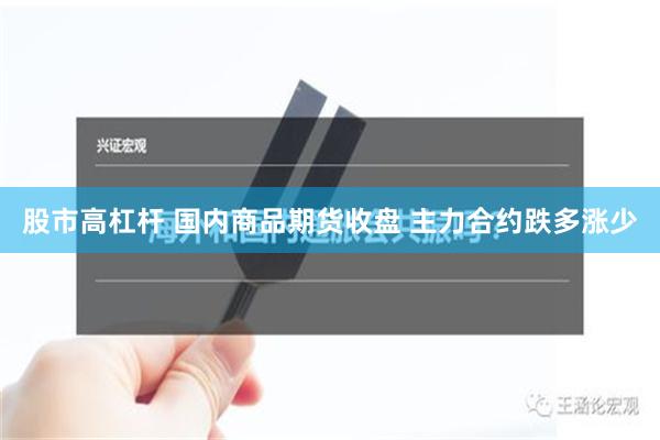 股市高杠杆 国内商品期货收盘 主力合约跌多涨少