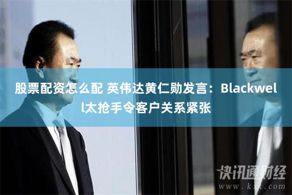 股票配资怎么配 英伟达黄仁勋发言：Blackwell太抢手令客户关系紧张