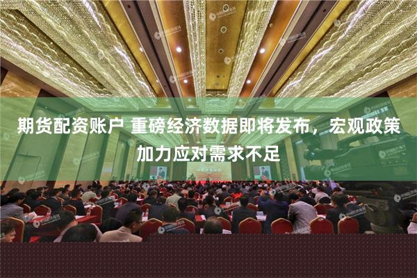 期货配资账户 重磅经济数据即将发布，宏观政策加力应对需求不足