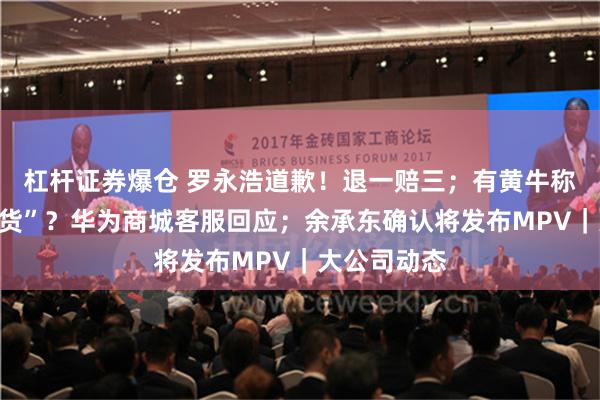 杠杆证券爆仓 罗永浩道歉！退一赔三；有黄牛称“手上有现货”？华为商城客服回应；余承东确认将发布MPV｜大公司动态