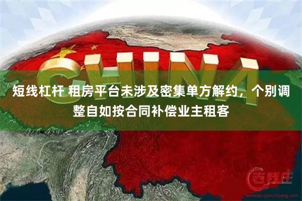 短线杠杆 租房平台未涉及密集单方解约，个别调整自如按合同补偿业主租客